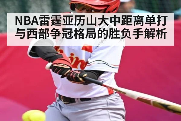 NBA雷霆亚历山大中距离单打与西部争冠格局的胜负手解析