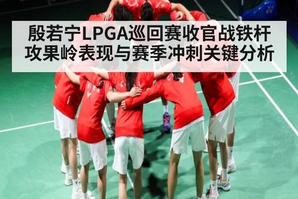 殷若宁LPGA巡回赛收官战铁杆攻果岭表现与赛季冲刺关键分析