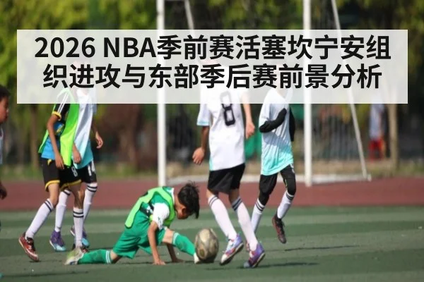2026 NBA季前赛活塞坎宁安组织进攻与东部季后赛前景分析