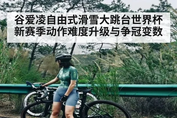 谷爱凌自由式滑雪大跳台世界杯新赛季动作难度升级与争冠变数