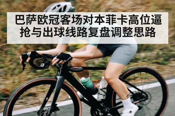 巴萨欧冠客场对本菲卡高位逼抢与出球线路复盘调整思路