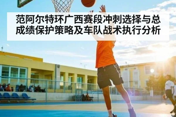 范阿尔特环广西赛段冲刺选择与总成绩保护策略及车队战术执行分析