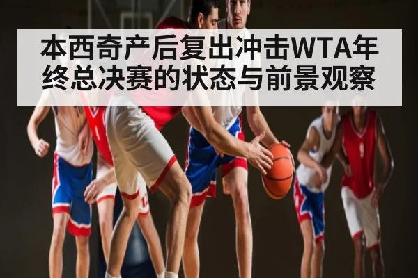本西奇产后复出冲击WTA年终总决赛的状态与前景观察